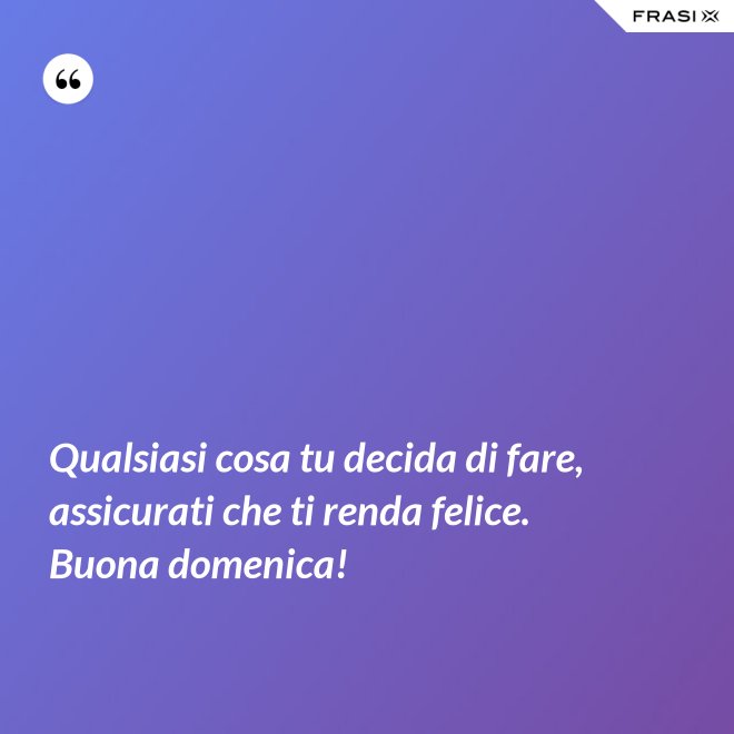 Qualsiasi cosa tu decida di fare, assicurati che ti renda felice. Buona domenica! - Anonimo