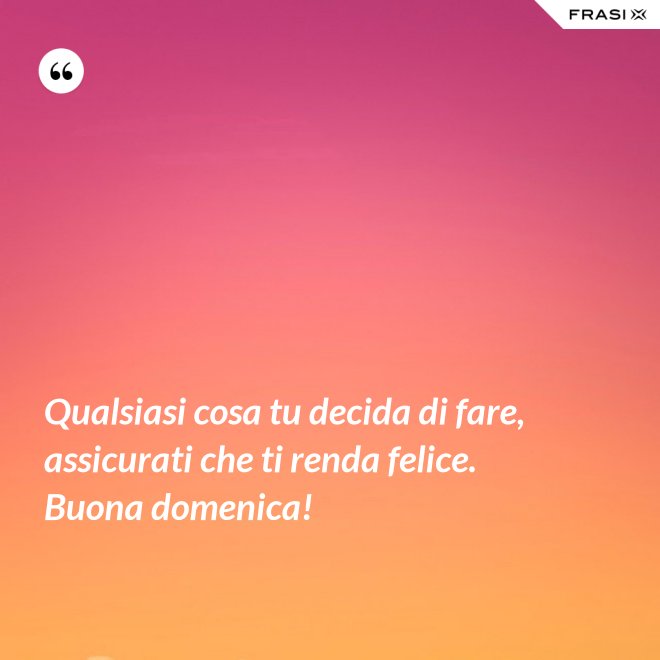Qualsiasi cosa tu decida di fare, assicurati che ti renda felice. Buona domenica! - Anonimo