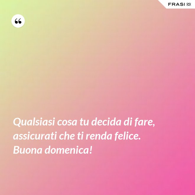 Qualsiasi cosa tu decida di fare, assicurati che ti renda felice. Buona domenica! - Anonimo