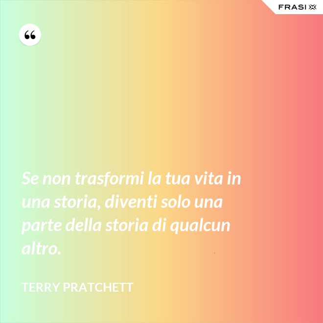 Se non trasformi la tua vita in una storia, diventi solo una parte della storia di qualcun altro. - Terry Pratchett
