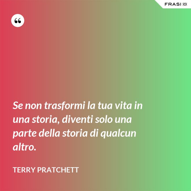 Se non trasformi la tua vita in una storia, diventi solo una parte della storia di qualcun altro. - Terry Pratchett