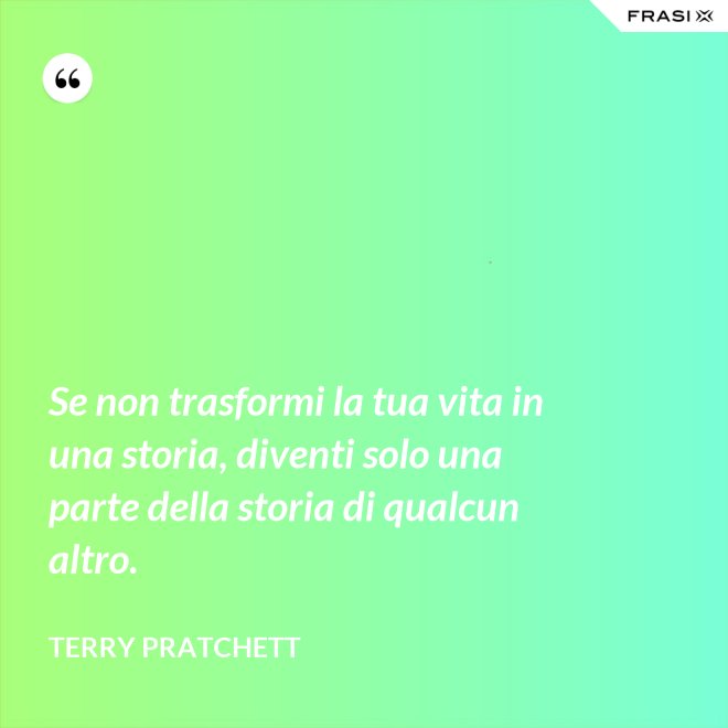 Se non trasformi la tua vita in una storia, diventi solo una parte della storia di qualcun altro. - Terry Pratchett