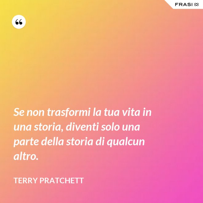 Se non trasformi la tua vita in una storia, diventi solo una parte della storia di qualcun altro. - Terry Pratchett