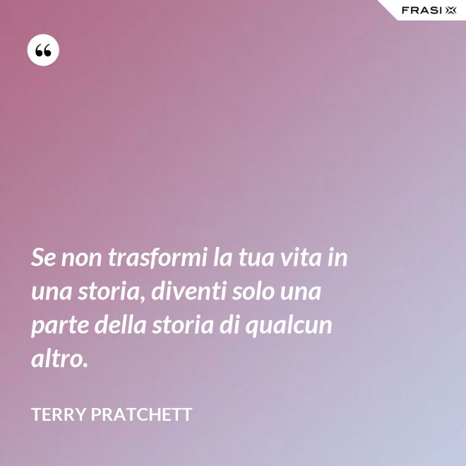Se non trasformi la tua vita in una storia, diventi solo una parte della storia di qualcun altro. - Terry Pratchett