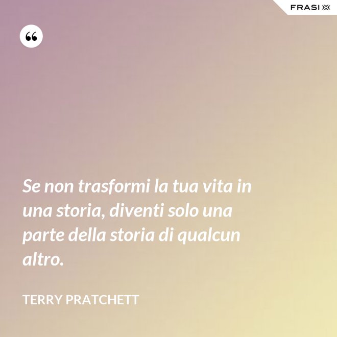 Se non trasformi la tua vita in una storia, diventi solo una parte della storia di qualcun altro. - Terry Pratchett