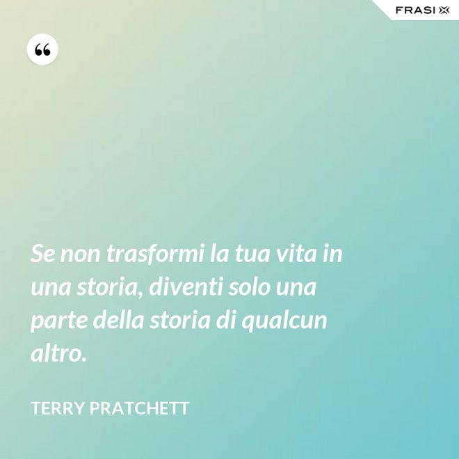 Se non trasformi la tua vita in una storia, diventi solo una parte della storia di qualcun altro. - Terry Pratchett