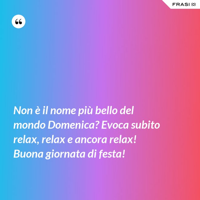 Non è il nome più bello del mondo Domenica? Evoca subito relax, relax e ancora relax! Buona giornata di festa! - Anonimo