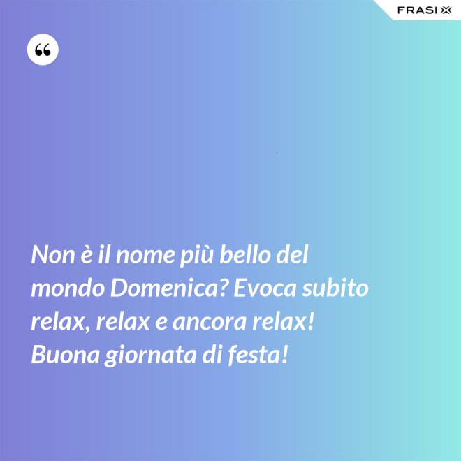 Non è il nome più bello del mondo Domenica? Evoca subito relax, relax e ancora relax! Buona giornata di festa! - Anonimo