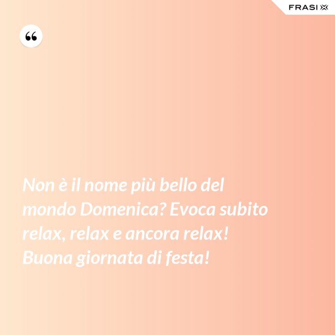 Non è il nome più bello del mondo Domenica? Evoca subito relax, relax e ancora relax! Buona giornata di festa! - Anonimo