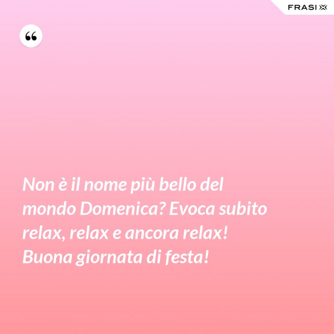 Non è il nome più bello del mondo Domenica? Evoca subito relax, relax e ancora relax! Buona giornata di festa! - Anonimo