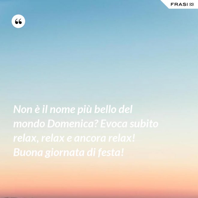 Non è il nome più bello del mondo Domenica? Evoca subito relax, relax e ancora relax! Buona giornata di festa! - Anonimo