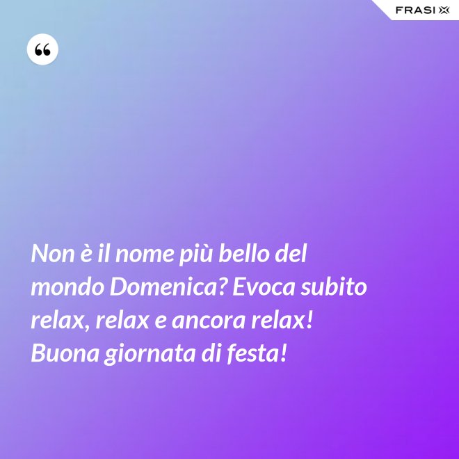 Non è il nome più bello del mondo Domenica? Evoca subito relax, relax e ancora relax! Buona giornata di festa! - Anonimo