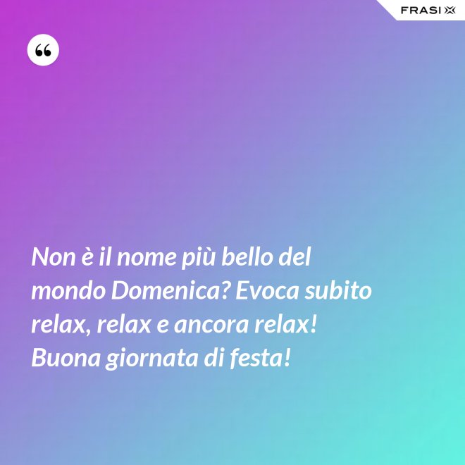 Non è il nome più bello del mondo Domenica? Evoca subito relax, relax e ancora relax! Buona giornata di festa! - Anonimo