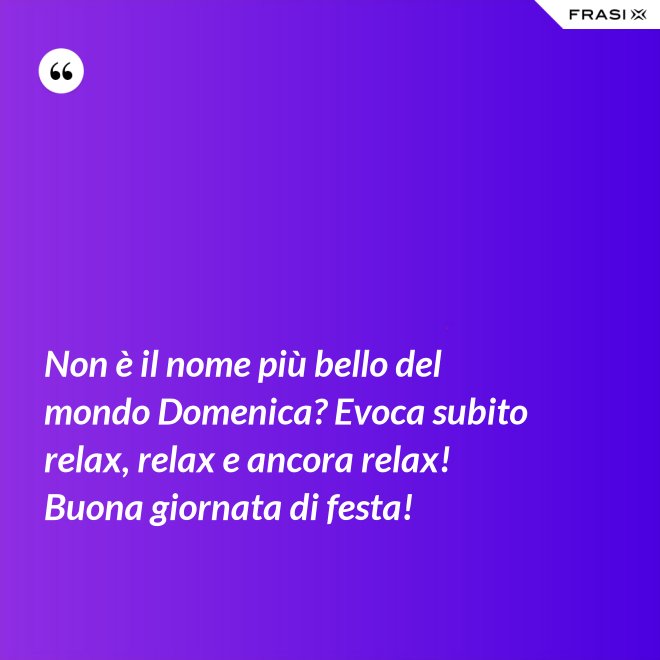 Non è il nome più bello del mondo Domenica? Evoca subito relax, relax e ancora relax! Buona giornata di festa! - Anonimo