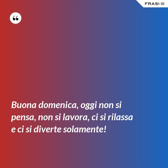 Buona domenica, oggi non si pensa, non si lavora, ci si rilassa e ci si diverte solamente! - Anonimo