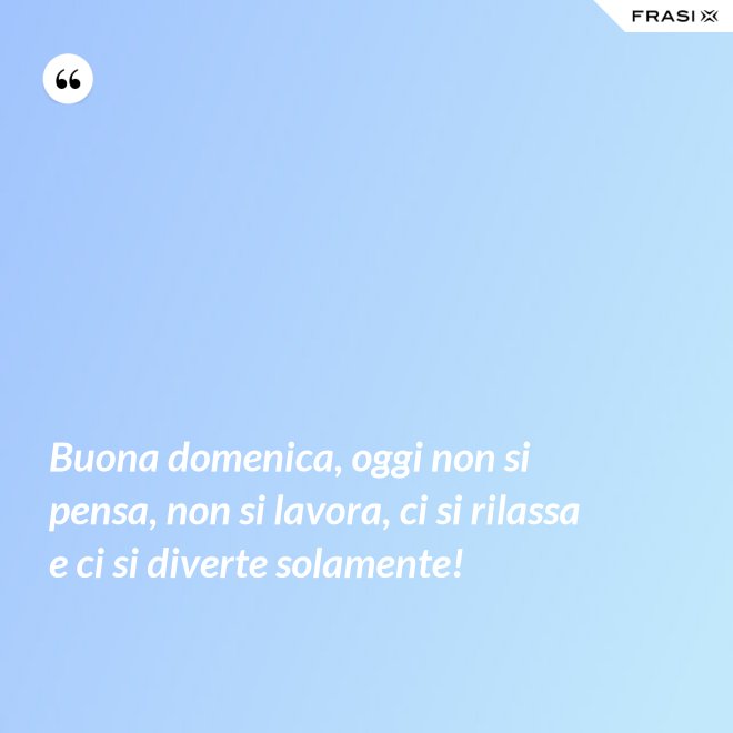 Buona domenica, oggi non si pensa, non si lavora, ci si rilassa e ci si diverte solamente! - Anonimo