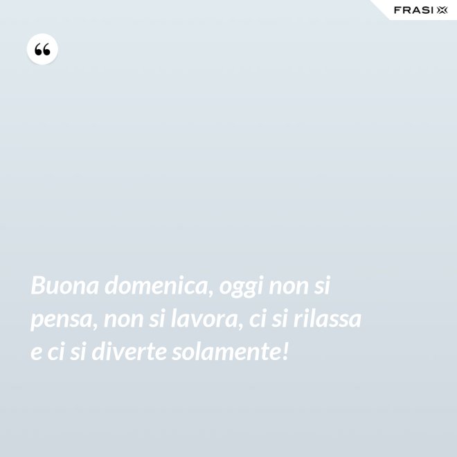 Buona domenica, oggi non si pensa, non si lavora, ci si rilassa e ci si diverte solamente! - Anonimo