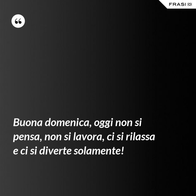 Buona domenica, oggi non si pensa, non si lavora, ci si rilassa e ci si diverte solamente! - Anonimo