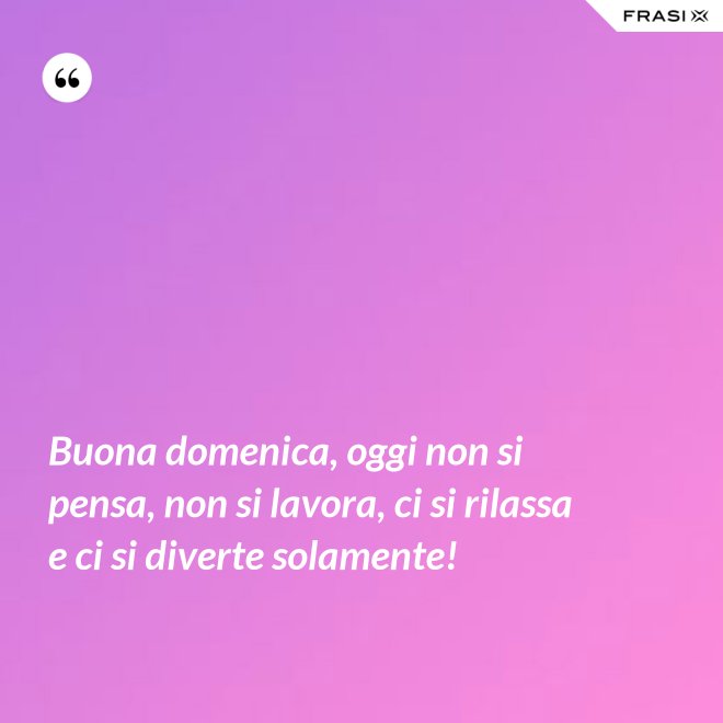 Buona domenica, oggi non si pensa, non si lavora, ci si rilassa e ci si diverte solamente! - Anonimo