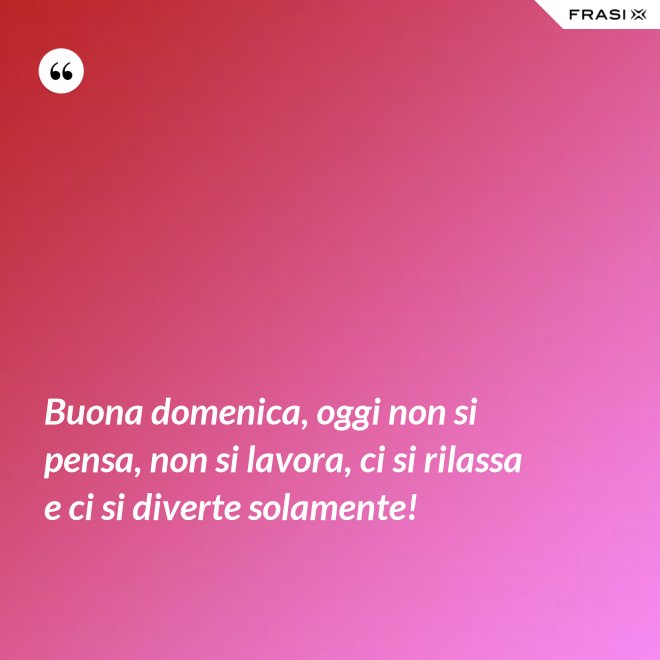 Buona domenica, oggi non si pensa, non si lavora, ci si rilassa e ci si diverte solamente! - Anonimo