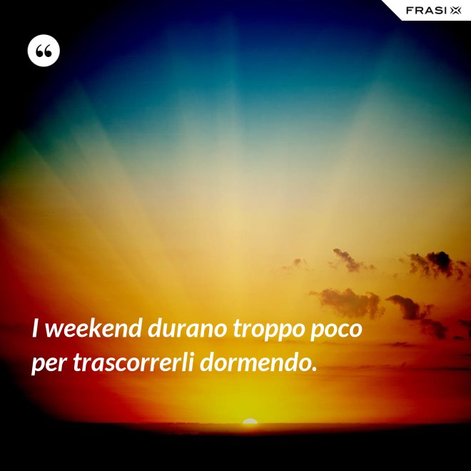 I weekend durano troppo poco per trascorrerli dormendo. - Anonimo