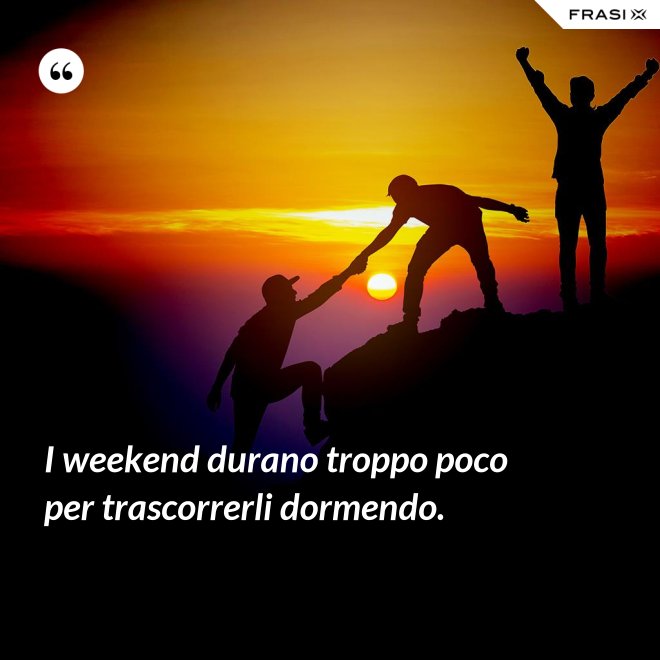 I weekend durano troppo poco per trascorrerli dormendo. - Anonimo
