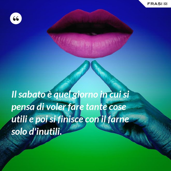 Il sabato è quel giorno in cui si pensa di voler fare tante cose utili e poi si finisce con il farne solo d'inutili. - Anonimo
