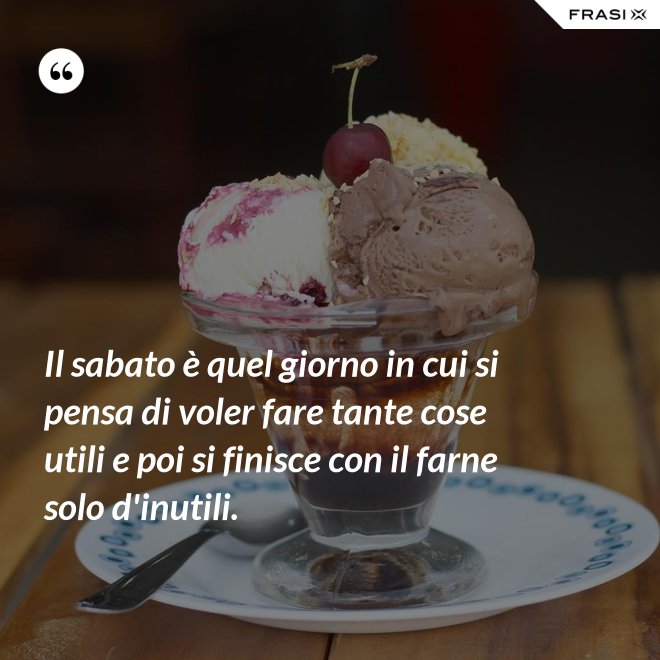 Il sabato è quel giorno in cui si pensa di voler fare tante cose utili e poi si finisce con il farne solo d'inutili. - Anonimo