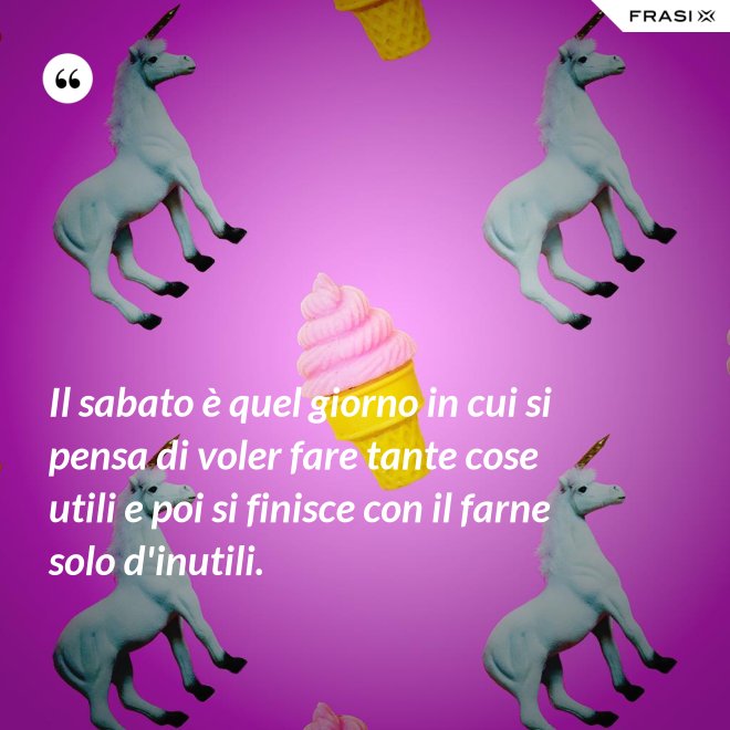 Il sabato è quel giorno in cui si pensa di voler fare tante cose utili e poi si finisce con il farne solo d'inutili. - Anonimo