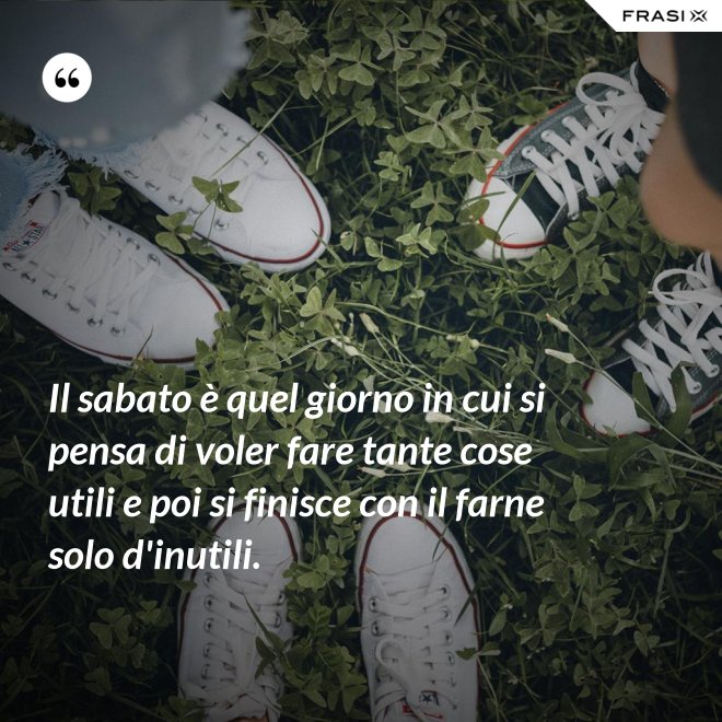 Il sabato è quel giorno in cui si pensa di voler fare tante cose utili e poi si finisce con il farne solo d'inutili. - Anonimo