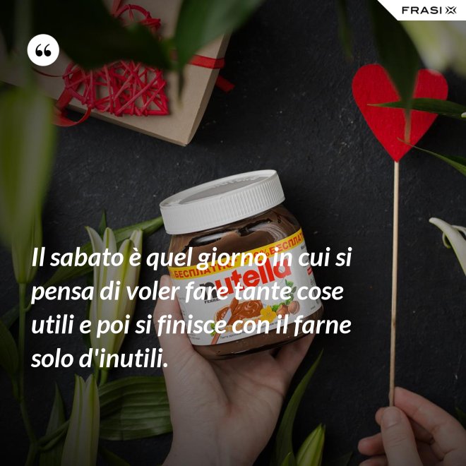Il sabato è quel giorno in cui si pensa di voler fare tante cose utili e poi si finisce con il farne solo d'inutili. - Anonimo