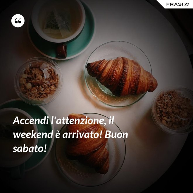 Accendi l'attenzione, il weekend è arrivato! Buon sabato! - Anonimo