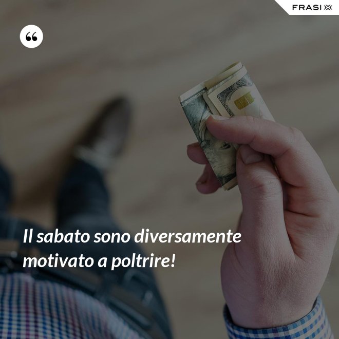 Il sabato sono diversamente motivato a poltrire! - Anonimo