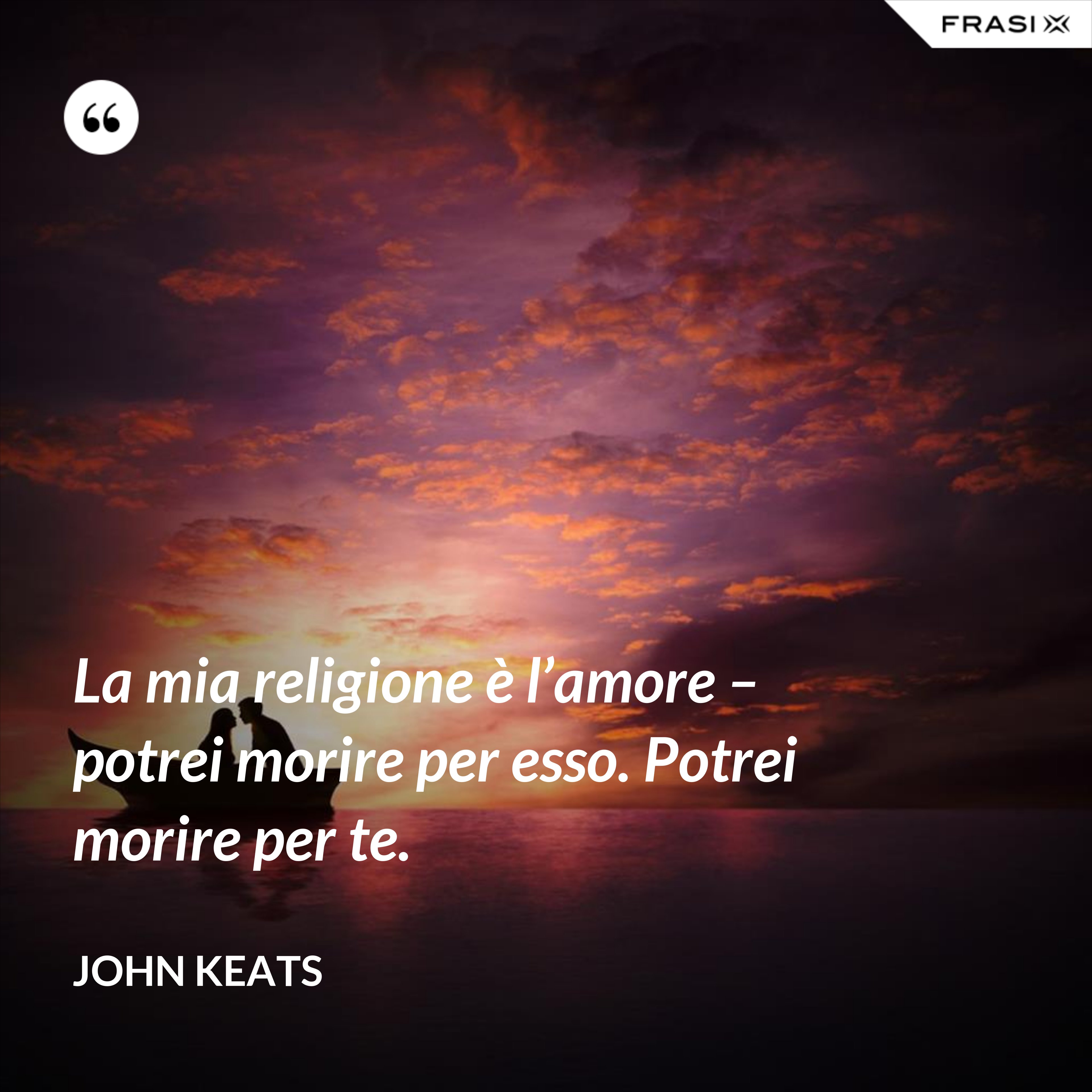 La mia religione è l’amore – potrei morire per esso. Potrei morire per te. - John Keats