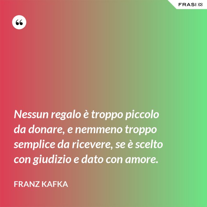 Nessun regalo è troppo piccolo da donare, e nemmeno troppo semplice da ricevere, se è scelto con giudizio e dato con amore. - Franz Kafka