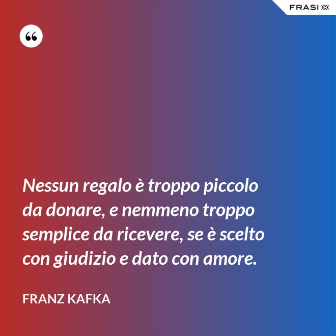Nessun regalo è troppo piccolo da donare, e nemmeno troppo semplice da ricevere, se è scelto con giudizio e dato con amore. - Franz Kafka