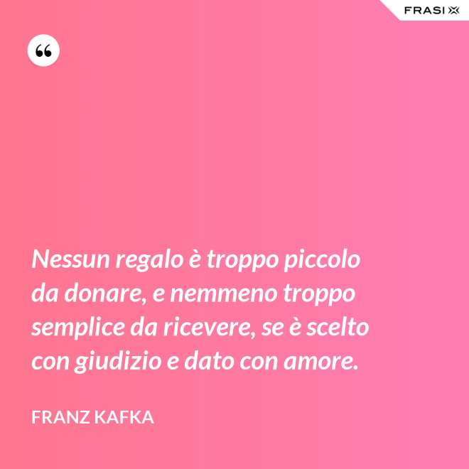 Nessun regalo è troppo piccolo da donare, e nemmeno troppo semplice da ricevere, se è scelto con giudizio e dato con amore. - Franz Kafka