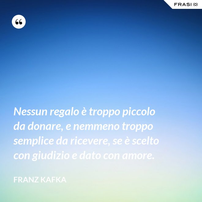Nessun regalo è troppo piccolo da donare, e nemmeno troppo semplice da ricevere, se è scelto con giudizio e dato con amore. - Franz Kafka