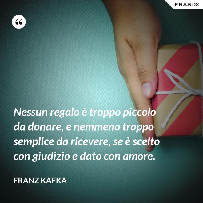 Nessun regalo è troppo piccolo da donare, e nemmeno troppo semplice da ricevere, se è scelto con giudizio e dato con amore. - Franz Kafka
