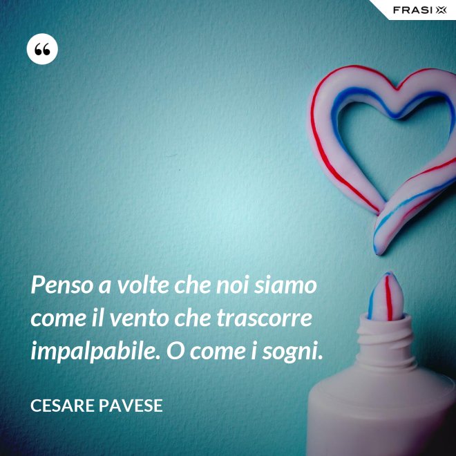 Penso a volte che noi siamo come il vento che trascorre impalpabile. O come i sogni. - Cesare Pavese