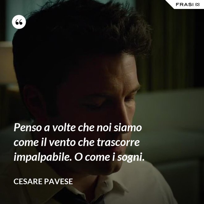 Penso a volte che noi siamo come il vento che trascorre impalpabile. O come i sogni. - Cesare Pavese