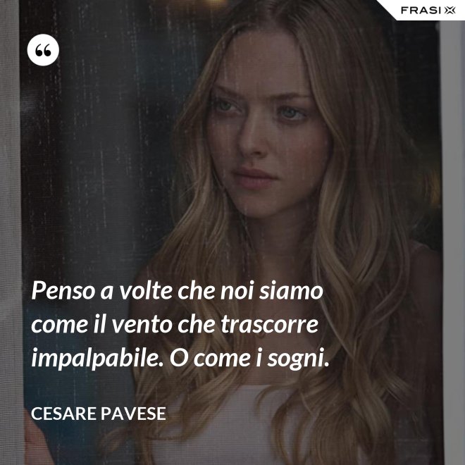 Penso a volte che noi siamo come il vento che trascorre impalpabile. O come i sogni. - Cesare Pavese