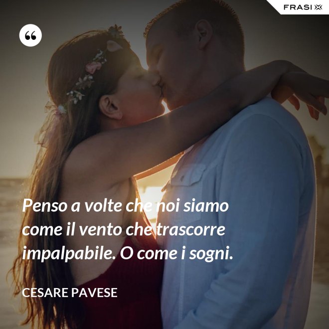 Penso a volte che noi siamo come il vento che trascorre impalpabile. O come i sogni. - Cesare Pavese