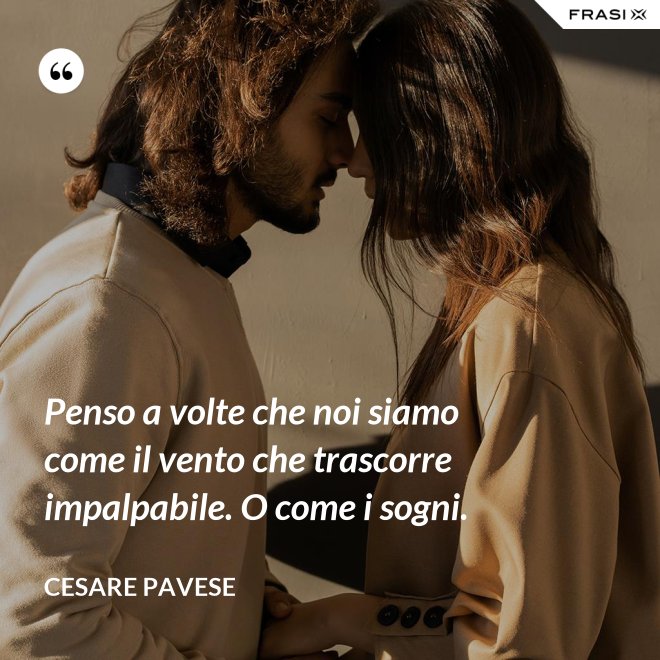 Penso a volte che noi siamo come il vento che trascorre impalpabile. O come i sogni. - Cesare Pavese
