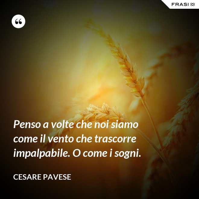 Penso a volte che noi siamo come il vento che trascorre impalpabile. O come i sogni. - Cesare Pavese