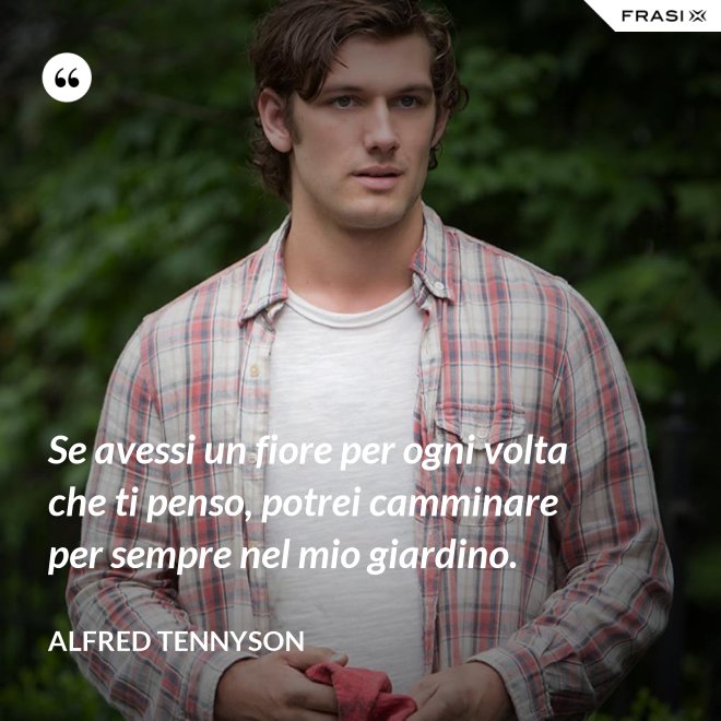 Se avessi un fiore per ogni volta che ti penso, potrei camminare per sempre nel mio giardino. - Alfred Tennyson