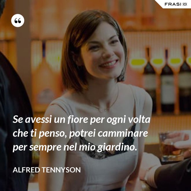 Se avessi un fiore per ogni volta che ti penso, potrei camminare per sempre nel mio giardino. - Alfred Tennyson