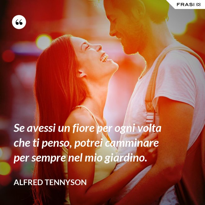 Se avessi un fiore per ogni volta che ti penso, potrei camminare per sempre nel mio giardino. - Alfred Tennyson
