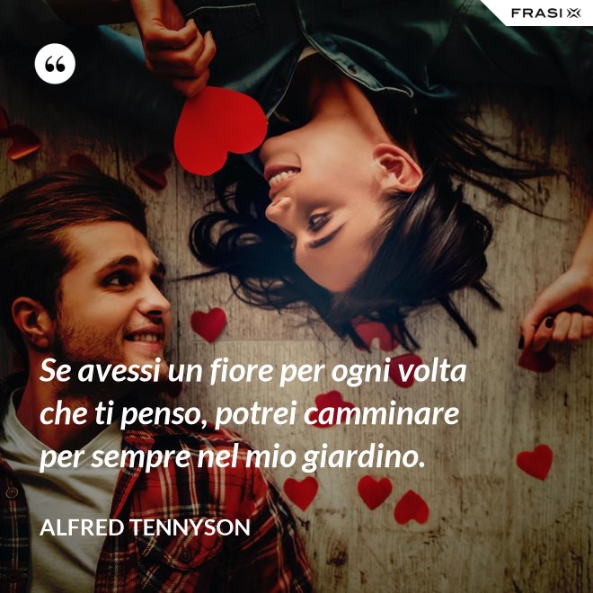 Se avessi un fiore per ogni volta che ti penso, potrei camminare per sempre nel mio giardino. - Alfred Tennyson