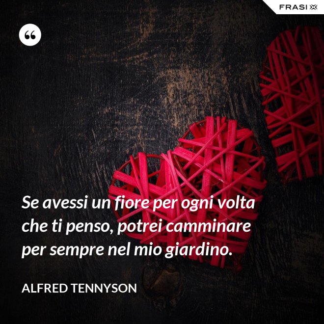 Se avessi un fiore per ogni volta che ti penso, potrei camminare per sempre nel mio giardino. - Alfred Tennyson